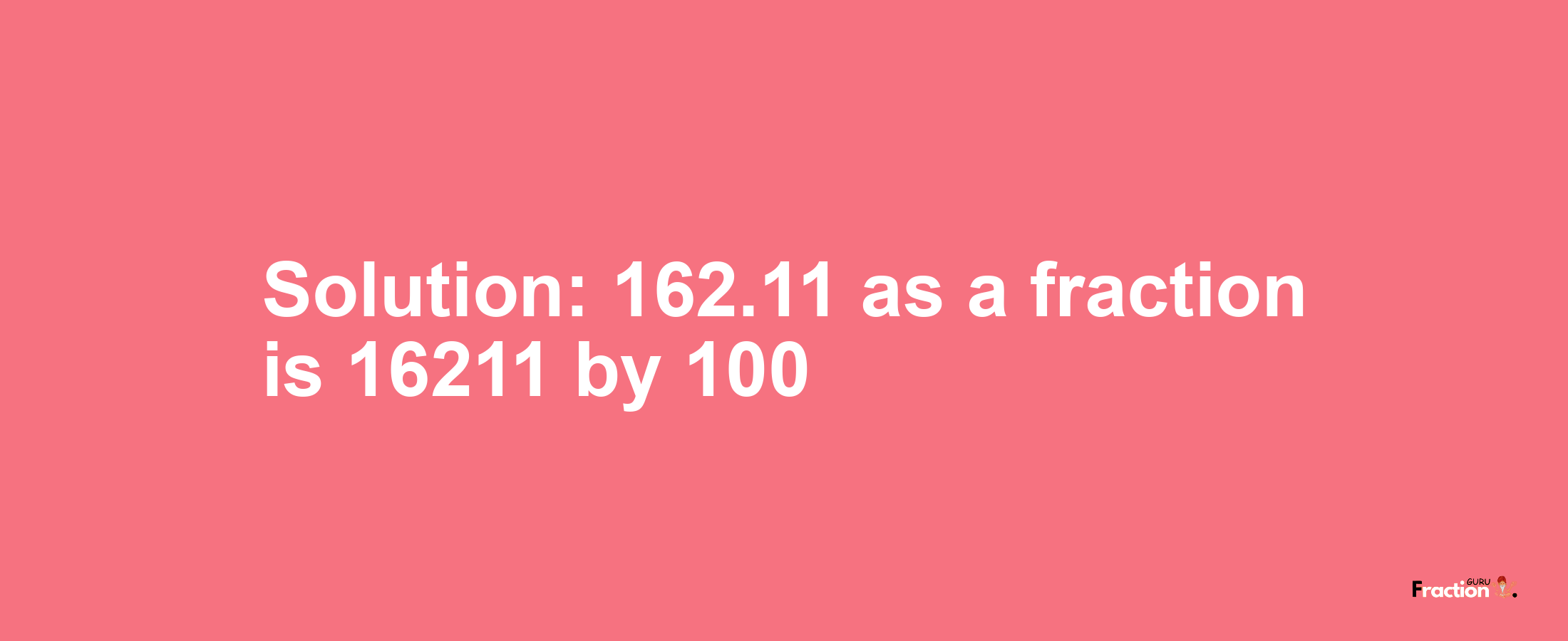 Solution:162.11 as a fraction is 16211/100
